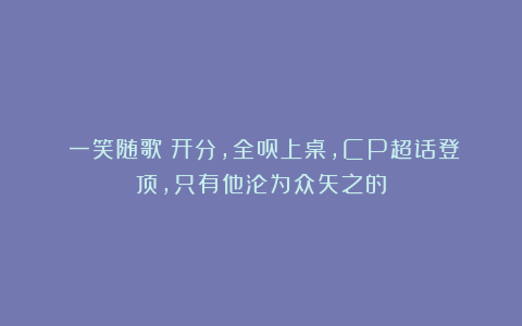 《一笑随歌》开分，全员上桌，CP超话登顶，只有他沦为众矢之的
