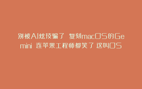 别被AI炫技骗了 复刻macOS的Gemini 连苹果工程师都笑了:这叫OS?