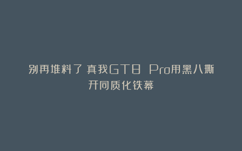 别再堆料了!真我GT8 Pro用黑八撕开同质化铁幕