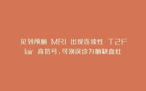 ​见到颅脑 MRI 出现连续性 T2Flair 高信号，可别误诊为脑缺血灶