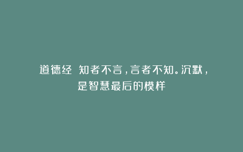 《道德经》：知者不言，言者不知。沉默，是智慧最后的模样