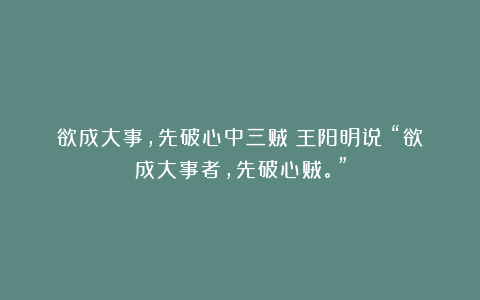 欲成大事，先破心中三贼！王阳明说：“欲成大事者，先破心贼。”