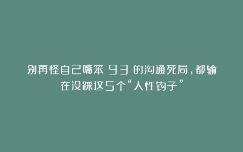 别再怪自己嘴笨!93%的沟通死局,都输在没踩这5个“人性钩子”
