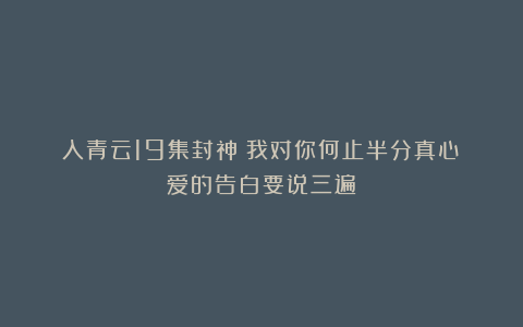 入青云19集封神：我对你何止半分真心？爱的告白要说三遍