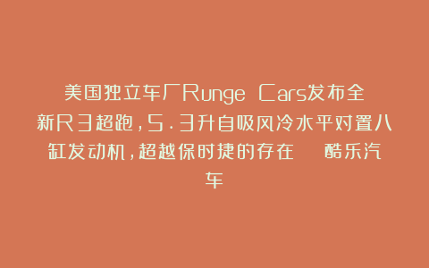 美国独立车厂Runge Cars发布全新R3超跑,5.3升自吸风冷水平对置八缸发动机,超越保时捷的存在 | 酷乐汽车
