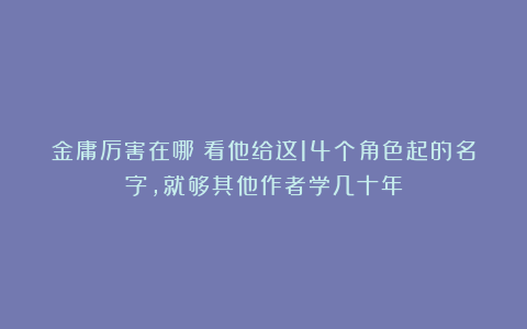 金庸厉害在哪？看他给这14个角色起的名字，就够其他作者学几十年