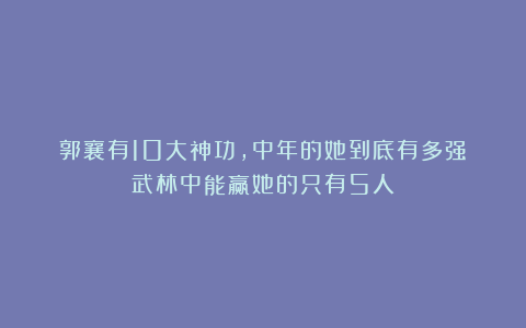 郭襄有10大神功,中年的她到底有多强?武林中能赢她的只有5人
