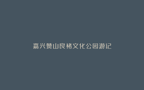 嘉兴赞山良褚文化公园游记