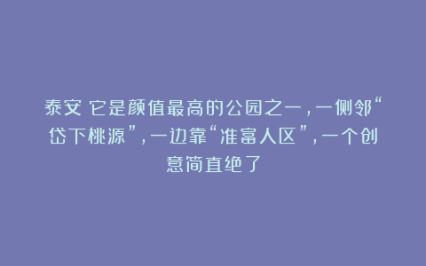 泰安：它是颜值最高的公园之一，一侧邻“岱下桃源”，一边靠“准富人区”，一个创意简直绝了