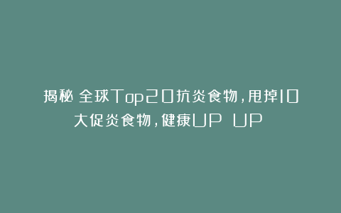 揭秘！全球Top20抗炎食物，甩掉10大促炎食物，健康UP UP！！