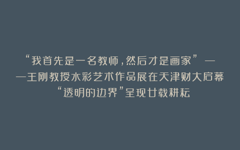 “我首先是一名教师，然后才是画家” ——王刚教授水彩艺术作品展在天津财大启幕 “透明的边界”呈现廿载耕耘