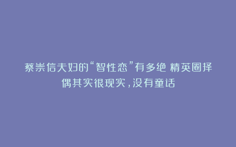 蔡崇信夫妇的“智性恋”有多绝？精英圈择偶其实很现实，没有童话