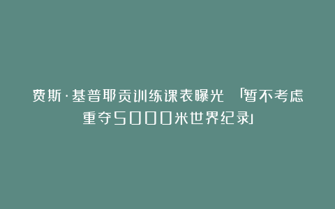 费斯·基普耶贡训练课表曝光 「暂不考虑重夺5000米世界纪录」