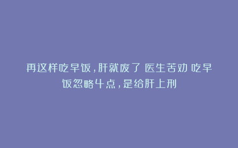 再这样吃早饭，肝就废了！医生苦劝：吃早饭忽略4点，是给肝上刑