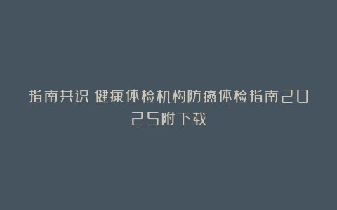 指南共识|健康体检机构防癌体检指南2025附下载