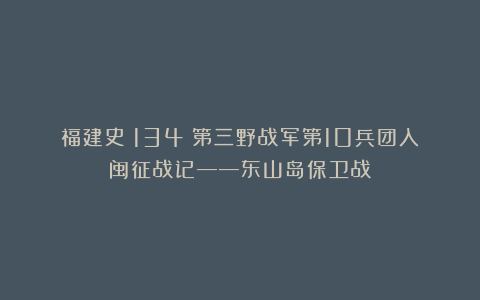 福建史（134）第三野战军第10兵团入闽征战记——东山岛保卫战