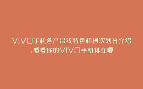 VIVO手机各产品线特色和档次划分介绍，看看你的VIVO手机排在哪？