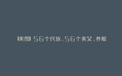 【美图】56个民族，56个美女，养眼！