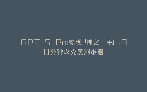 GPT-5 Pro惊现「神之一手」，30分钟攻克黑洞难题！