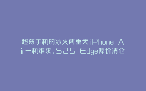 超薄手机的冰火两重天：iPhone Air一机难求，S25 Edge降价清仓