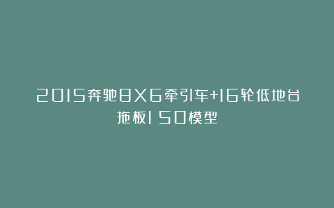 2015奔驰8X6牵引车+16轮低地台拖板1:50模型
