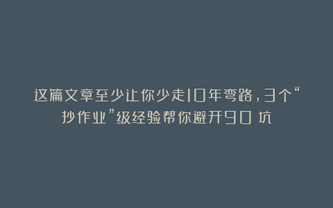 这篇文章至少让你少走10年弯路，3个“抄作业”级经验帮你避开90%坑