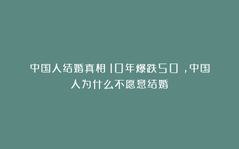 中国人结婚真相:10年爆跌50%,中国人为什么不愿意结婚?