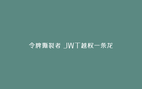 令牌撕裂者：JWT越权一条龙