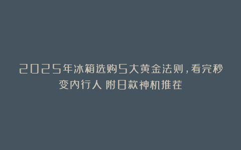 2025年冰箱选购5大黄金法则,看完秒变内行人!附8款神机推荐