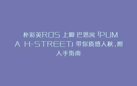 ‼️朴彩英ROSÉ上脚！巴恩风「PUMA H-STREET」带你质感入秋，附入手指南！