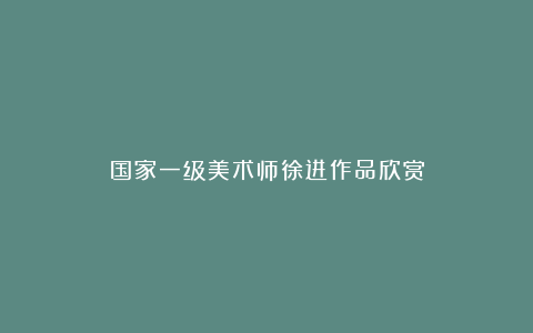 国家一级美术师徐进作品欣赏