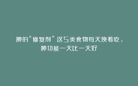 肺的“修复剂”：这5类食物每天换着吃，肺功能一天比一天好