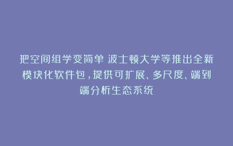 把空间组学变简单:波士顿大学等推出全新模块化软件包,提供可扩展、多尺度、端到端分析生态系统