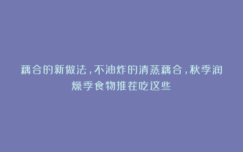 藕合的新做法，不油炸的清蒸藕合，秋季润燥季食物推荐吃这些