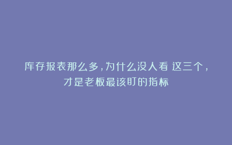 库存报表那么多，为什么没人看？这三个，才是老板最该盯的指标
