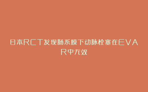 日本RCT发现肠系膜下动脉栓塞在EVAR中无效