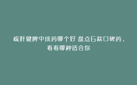 疏肝健脾中成药哪个好？盘点6款口碑药，看看哪种适合你