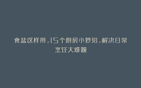 食盐这样用,15个厨房小妙招,解决日常烹饪大难题