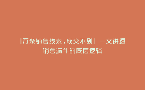 1万条销售线索,成交不到1%?一文讲透销售漏斗的底层逻辑!