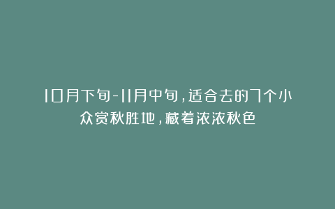 10月下旬-11月中旬，适合去的7个小众赏秋胜地，藏着浓浓秋色