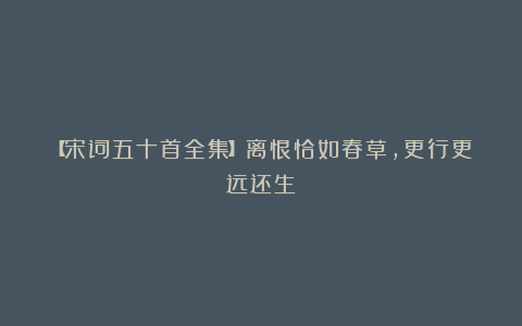 【宋词五十首全集】离恨恰如春草,更行更远还生
