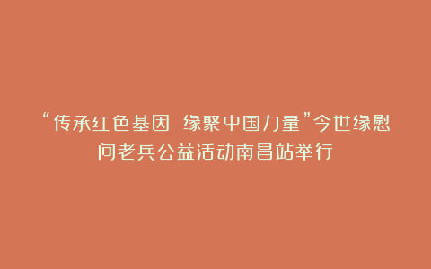 “传承红色基因 缘聚中国力量”今世缘慰问老兵公益活动南昌站举行