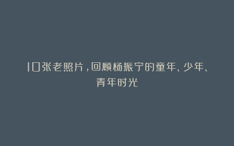 10张老照片，回顾杨振宁的童年、少年、青年时光