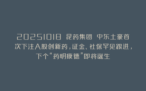 20251018 昆药集团 中东土豪首次下注A股创新药,证金、社保罕见跟进,下个“药明康德”即将诞生?