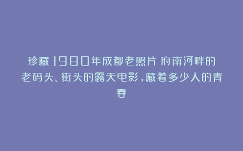 珍藏!1980年成都老照片:府南河畔的老码头、街头的露天电影,藏着多少人的青春?