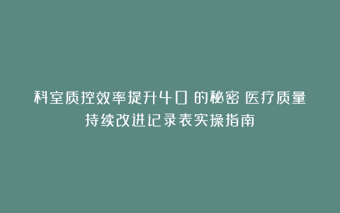 科室质控效率提升40%的秘密：医疗质量持续改进记录表实操指南