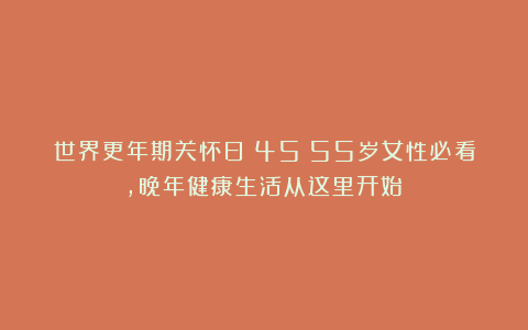 世界更年期关怀日：45～55岁女性必看，晚年健康生活从这里开始！