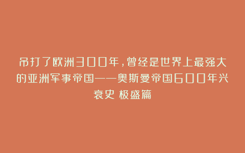 吊打了欧洲300年，曾经是世界上最强大的亚洲军事帝国——奥斯曼帝国600年兴衰史（极盛篇）