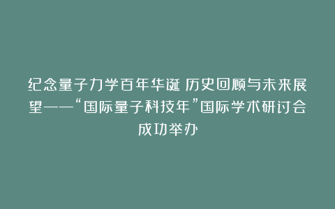 纪念量子力学百年华诞:历史回顾与未来展望——“国际量子科技年”国际学术研讨会成功举办