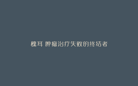槐耳→肿瘤治疗失败的终结者